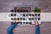 域名搭建网站,一站式服务,一站式网站搭建与运维平台,轻松打造自己的官方网站 域名搭建网站,一站式服务,一站式网站搭建与运维平台,轻松打造自己的官方网站