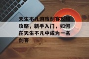 天生不凡游戏剑客攻略攻略,新手入门,如何在天生不凡中成为一名剑客 天生不凡游戏剑客攻略攻略,新手入门,如何在天生不凡中成为一名剑客