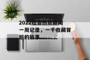 2022社会热点新闻一周记录，一千收藏背后的故事