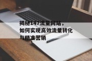 揭秘147流量网站,如何实现高效流量转化与精准营销 揭秘147流量网站,如何实现高效流量转化与精准营销