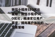 微信小程序SEO优化策略,微信小程序SEO优化,精准定位用户需求,提升用户体验的实用策略 微信小程序SEO优化策略,微信小程序SEO优化,精准定位用户需求,提升用户体验的实用策略