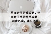 热血帝王游戏攻略,热血帝王手游高手攻略: 游戏必读,轻松上手 热血帝王游戏攻略,热血帝王手游高手攻略: 游戏必读,轻松上手