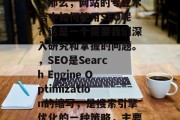 SEO优化,也就是搜索引擎优化,是通过各种技术手段提升网站在搜索引擎结果中的排名。那么,网站的专业术语中如何使用SEO呢?这是一个需要我们深入研究和掌握的问题。,SEO是Search Engine Optimization的缩写,是搜索引擎优化的一种策略,主要通过对网页的内容、结构、速度、安全等方面进行改进,以提高其在搜索引擎的结果排名。 SEO优化,也就是搜索引擎优化,是通过各种技术手段提升网站在搜索引擎结果中的排名。那么,网站的专业术语中如何使用SEO呢?这是一个需要我们深入研究和掌握的问题。,SEO是Search Engine Optimization的缩写,是搜索引擎优化的一种策略,主要通过对网页的内容、结构、速度、安全等方面进行改进,以提高其在搜索引擎的结果排名。