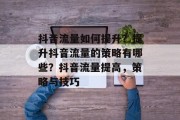 抖音流量如何提升?提升抖音流量的策略有哪些?抖音流量提高,策略与技巧 抖音流量如何提升?提升抖音流量的策略有哪些?抖音流量提高,策略与技巧
