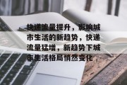 快递流量提升,影响城市生活的新趋势,快递流量猛增,新趋势下城市生活格局悄然变化 快递流量提升,影响城市生活的新趋势,快递流量猛增,新趋势下城市生活格局悄然变化