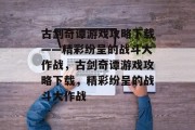 古剑奇谭游戏攻略下载——精彩纷呈的战斗大作战,古剑奇谭游戏攻略下载,精彩纷呈的战斗大作战 古剑奇谭游戏攻略下载——精彩纷呈的战斗大作战,古剑奇谭游戏攻略下载,精彩纷呈的战斗大作战