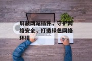 屏蔽网站插件,守护网络安全,打造绿色网络环境 屏蔽网站插件,守护网络安全,打造绿色网络环境