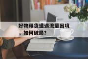 好物带货遭遇流量困境,如何破局? 好物带货遭遇流量困境,如何破局?