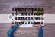 提升网站的访问量与转化率,关键元素和策略,提高网站流量与转化率的关键元素与策略分析 提升网站的访问量与转化率,关键元素和策略,提高网站流量与转化率的关键元素与策略分析