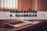 手机屏保老是有热点新闻，你还在默默关注吗？