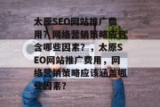 太原SEO网站推广费用？网络营销策略应包含哪些因素？，太原SEO网站推广费用，网络营销策略应该涵盖哪些因素？