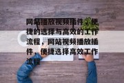 网站播放视频插件,便捷的选择与高效的工作流程,网站视频播放插件,便捷选择高效工作流程 网站播放视频插件,便捷的选择与高效的工作流程,网站视频播放插件,便捷选择高效工作流程