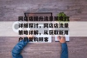 网店店提升流量策略的详细探讨,网店店流量策略详解,从获取新用户到复购顾客 网店店提升流量策略的详细探讨,网店店流量策略详解,从获取新用户到复购顾客