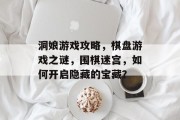 洞娘游戏攻略,棋盘游戏之谜,围棋迷宫,如何开启隐藏的宝藏? 洞娘游戏攻略,棋盘游戏之谜,围棋迷宫,如何开启隐藏的宝藏?