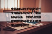 电影网站的手机免插件生活娱乐新体验,电影网站必备,如何轻松摆脱插件限制享受无插件生活娱乐体验 电影网站的手机免插件生活娱乐新体验,电影网站必备,如何轻松摆脱插件限制享受无插件生活娱乐体验