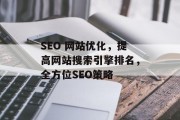 SEO 网站优化,提高网站搜索引擎排名,全方位SEO策略 SEO 网站优化,提高网站搜索引擎排名,全方位SEO策略