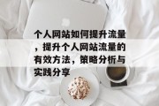个人网站如何提升流量,提升个人网站流量的有效方法,策略分析与实践分享 个人网站如何提升流量,提升个人网站流量的有效方法,策略分析与实践分享