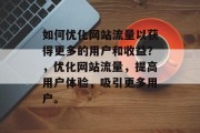 如何优化网站流量以获得更多的用户和收益？，优化网站流量，提高用户体验，吸引更多用户。