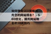 如何使用SEO策略提升您的网站排名?,SEO优化,提升网站排名的10大技巧 如何使用SEO策略提升您的网站排名?,SEO优化,提升网站排名的10大技巧