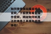 如何使用多玩魔盒插件官网,下载使用魔盒插件官网,揭秘如何利用这款神奇工具提升游戏体验! 如何使用多玩魔盒插件官网,下载使用魔盒插件官网,揭秘如何利用这款神奇工具提升游戏体验!