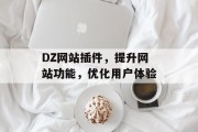 DZ网站插件,提升网站功能,优化用户体验 DZ网站插件,提升网站功能,优化用户体验
