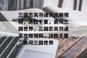 三国志关羽通关攻略视频,决胜千里,勇闯三国世界,三国志关羽通关攻略视频,决胜千里,勇闯三国世界 三国志关羽通关攻略视频,决胜千里,勇闯三国世界,三国志关羽通关攻略视频,决胜千里,勇闯三国世界
