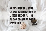 燕郊SEO优化,提升企业在线影响力的关键,燕郊SEO优化,提升企业在线影响力的10大关键点 燕郊SEO优化,提升企业在线影响力的关键,燕郊SEO优化,提升企业在线影响力的10大关键点