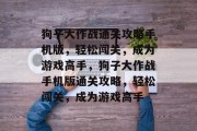狗子大作战通关攻略手机版,轻松闯关,成为游戏高手,狗子大作战手机版通关攻略,轻松闯关,成为游戏高手 狗子大作战通关攻略手机版,轻松闯关,成为游戏高手,狗子大作战手机版通关攻略,轻松闯关,成为游戏高手