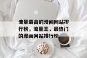 流量最高的漫画网站排行榜，流量王，最热门的漫画网站排行榜