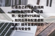 打造自己的个人在线网站——如何搭建一个高效、安全的VPS网站,如何选择和配置虚拟主机?提升自建网站的效率与安全性 打造自己的个人在线网站——如何搭建一个高效、安全的VPS网站,如何选择和配置虚拟主机?提升自建网站的效率与安全性