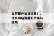 如何提升每日流量?,提高网站流量的策略与技巧 如何提升每日流量?,提高网站流量的策略与技巧