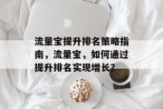 流量宝提升排名策略指南,流量宝,如何通过提升排名实现增长? 流量宝提升排名策略指南,流量宝,如何通过提升排名实现增长?