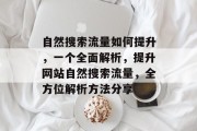 自然搜索流量如何提升,一个全面解析,提升网站自然搜索流量,全方位解析方法分享 自然搜索流量如何提升,一个全面解析,提升网站自然搜索流量,全方位解析方法分享