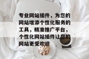 专业网站插件,为您的网站增添个性化服务的工具,精准推广平台,个性化网站插件让您的网站更受欢迎 专业网站插件,为您的网站增添个性化服务的工具,精准推广平台,个性化网站插件让您的网站更受欢迎
