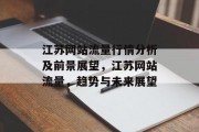 江苏网站流量行情分析及前景展望,江苏网站流量,趋势与未来展望 江苏网站流量行情分析及前景展望,江苏网站流量,趋势与未来展望