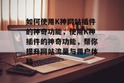 如何使用K神网站插件的神奇功能,使用K神插件的神奇功能,帮你提升网站流量与用户体验 如何使用K神网站插件的神奇功能,使用K神插件的神奇功能,帮你提升网站流量与用户体验