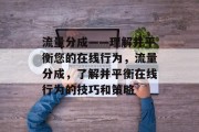 流量分成——理解并平衡您的在线行为,流量分成,了解并平衡在线行为的技巧和策略 流量分成——理解并平衡您的在线行为,流量分成,了解并平衡在线行为的技巧和策略