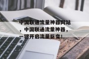 中国联通流量神器网站,中国联通流量神器,一键开启流量巨变! 中国联通流量神器网站,中国联通流量神器,一键开启流量巨变!
