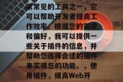 插件是Web开发中非常常见的工具之一,它可以帮助开发者提高工作效率。根据您的需求和偏好,我可以提供一些关于插件的信息,并帮助您选择合适的插件来实现您的功能。,使用插件,提高Web开发效率的必备工具 插件是Web开发中非常常见的工具之一,它可以帮助开发者提高工作效率。根据您的需求和偏好,我可以提供一些关于插件的信息,并帮助您选择合适的插件来实现您的功能。,使用插件,提高Web开发效率的必备工具