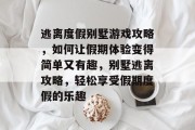 逃离度假别墅游戏攻略，如何让假期体验变得简单又有趣，别墅逃离攻略，轻松享受假期度假的乐趣