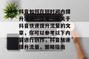 抖音如何在短时间内提升流量?这是一篇关于抖音快速提升流量的文章,你可以参考以下内容进行创作,抖音加速提升流量,策略指南