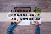 影子峰游戏攻略: 走进世界神秘的极限,影子峰,探索世界的极限秘境