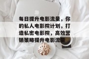 每日提升电影流量,你的私人电影院计划,打造私密电影院,高效营销策略提升电影流量 每日提升电影流量,你的私人电影院计划,打造私密电影院,高效营销策略提升电影流量