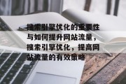 搜索引擎优化的重要性与如何提升网站流量,搜索引擎优化,提高网站流量的有效策略 搜索引擎优化的重要性与如何提升网站流量,搜索引擎优化,提高网站流量的有效策略