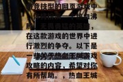 热血王城是一款高度策略竞技型的网页游戏中,你将扮演一个热血沸腾、无畏勇猛的英雄,在这款游戏的世界中进行激烈的争夺。以下是一些关于热血王城游戏攻略的内容,希望对你有所帮助。,热血王城,攻略指南 热血王城是一款高度策略竞技型的网页游戏中,你将扮演一个热血沸腾、无畏勇猛的英雄,在这款游戏的世界中进行激烈的争夺。以下是一些关于热血王城游戏攻略的内容,希望对你有所帮助。,热血王城,攻略指南
