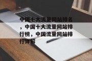 中国十大流量网站排名,中国十大流量网站排行榜,中国流量网站排行详解 中国十大流量网站排名,中国十大流量网站排行榜,中国流量网站排行详解