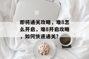 即将通关攻略,难8怎么开启,难8开启攻略,如何快速通关? 即将通关攻略,难8怎么开启,难8开启攻略,如何快速通关?