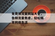 免费领流量网站大全,告别流量焦虑,轻松畅享网络生活 免费领流量网站大全,告别流量焦虑,轻松畅享网络生活