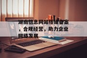 湖南信息网站搭建备案,合规经营,助力企业网络发展 湖南信息网站搭建备案,合规经营,助力企业网络发展