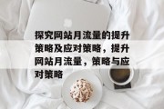 探究网站月流量的提升策略及应对策略,提升网站月流量,策略与应对策略 探究网站月流量的提升策略及应对策略,提升网站月流量,策略与应对策略